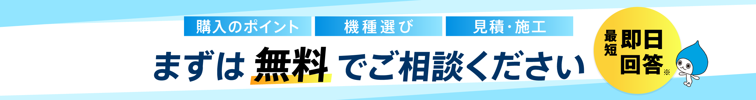 購入のポイント、機種選び、見積もり・施工など、まずは無料でご相談ください。最短即日回答※いたします！